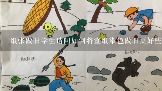 纸张做旧学生请问如何将宣纸染色做旧更好些？