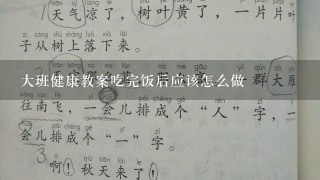 大班健康教案吃完饭后应该怎么做