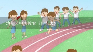 幼儿园中班教案《旅行去》