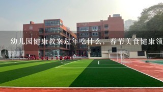 幼儿园健康教案过年吃什么，春节美食健康领域教案