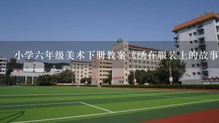 小学6年级美术下册教案《绣在服装上的故事》两篇