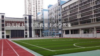 幼儿园大班主题我要上小学教案