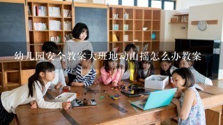 幼儿园安全教案大班地动山摇怎么办教案