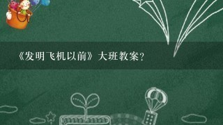 《发明飞机以前》大班教案？