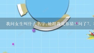 我问女生叫什么名字,她跟我说你猜??问了<br/>7、8次都是这样回答