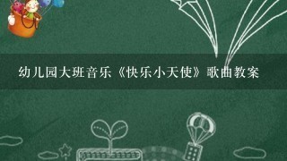 幼儿园大班音乐《快乐小天使》歌曲教案