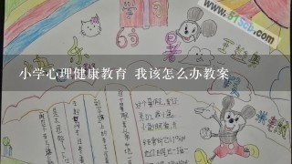 小学心理健康教育 我该怎么办教案