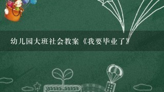 幼儿园大班社会教案《我要毕业了》