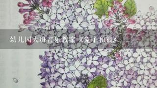 幼儿园大班音乐教案《兔子和狼》