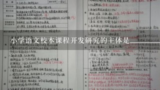 小学语文校本课程开发研究的主体是__________。