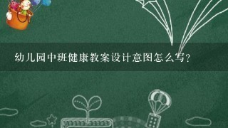 幼儿园中班健康教案设计意图怎么写？