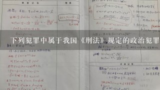 下列犯罪中属于我国《刑法》规定的政治犯罪的是( )