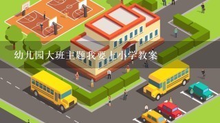 幼儿园大班主题我要上小学教案