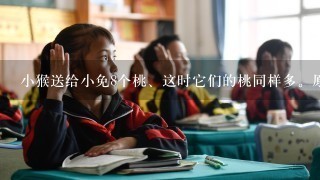 小猴送给小免8个桃、这时它们的桃同样多。原来小猴此小兔多()个木桃、