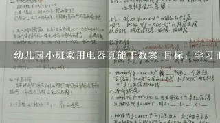 幼儿园小班家用电器真能干教案 目标：学习正确辨别各种电器名称，用途 知道1-2种简单电器的使用方