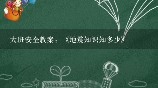 大班安全教案：《地震知识知多少》