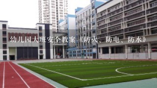 幼儿园大班安全教案《防火、防电、防水》