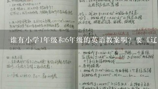 谁有小学1年级和6年级的英语教案啊？要《辽宁师范大学出版》出版的，有的速度给我发过来吧，谢谢你们！