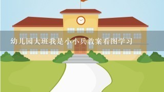 幼儿园大班我是小小兵教案看图学习