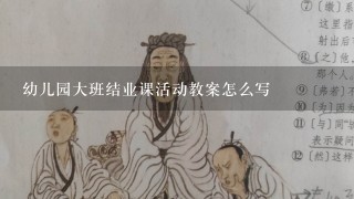 幼儿园大班结业课活动教案怎么写