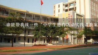 谁能帮我找1些“中学生德育活动实践课教案”?