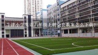 牛津小学英语6年级上册全套教案怎么下载？