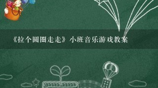 《拉个圆圈走走》小班音乐游戏教案