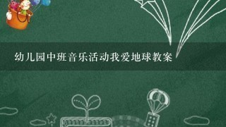 幼儿园中班音乐活动我爱地球教案