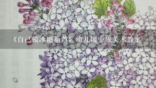 《自己做冰糖葫芦》幼儿园中班美术教案