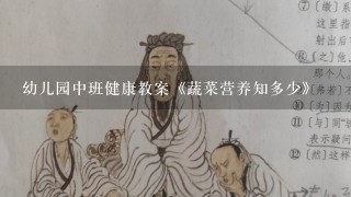 幼儿园中班健康教案《蔬菜营养知多少》