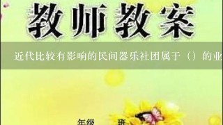 近代比较有影响的民间器乐社团属于（）的业余组织.