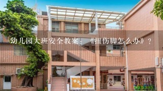 幼儿园大班安全教案：《扭伤脚怎么办》？