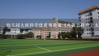 幼儿园大班科学优质课教案《火箭怎样升上太空》