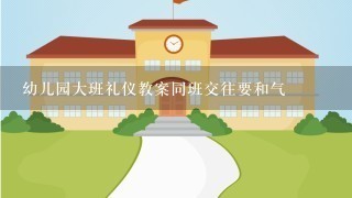 幼儿园大班礼仪教案同班交往要和气