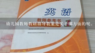 幼儿园教师教研指导教案是关于哪方面的呢，不知道咋么写