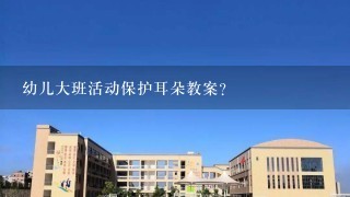 幼儿大班活动保护耳朵教案？