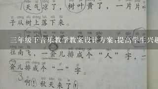 3年级下音乐教学教案设计方案;提高学生兴趣，促进音乐素养发展