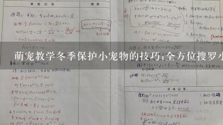 萌宠教学冬季保护小宠物的技巧;全方位搜罗小宠物保暖、营养、防病的秘密，护您爱宠过1个温暖的冬天。