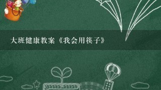 大班健康教案《我会用筷子》