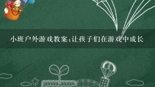 小班户外游戏教案;让孩子们在游戏中成长