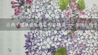 让孩子健康快乐成长的必修课——如何让孩子学会上厕所;打造儿童卫生习惯的有效方法