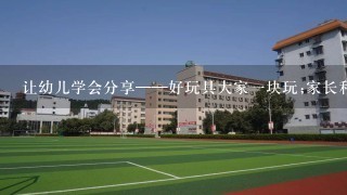 让幼儿学会分享——好玩具大家1块玩;家长和老师如何引导幼儿进行玩具共享