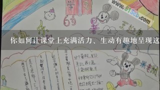 你如何让课堂上充满活力、生动有趣地呈现这些内容以及相关知识点?