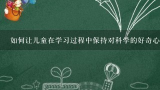 如何让儿童在学习过程中保持对科学的好奇心和兴趣呢？