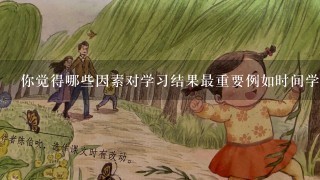 你觉得哪些因素对学习结果最重要例如时间学生的能力水平或其他方面？