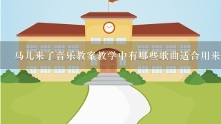 马儿来了音乐教案教学中有哪些歌曲适合用来作为情景表演的歌手选定曲目