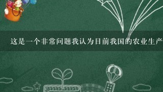 这是一个非常问题我认为目前我国的农业生产仍然存在着一些问题和挑战比如农村劳动力短缺土地资源紧张等等因此我们需要加强农业技术创新与人才培养等方面的工作来提高农业可持续发展的能力那么最后再问一下吧你认为现在中国在教育领域中还存在哪些短板呢