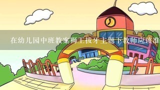 在幼儿园中班教案狮王拔牙主题下教师应该准备什么样的教育资源