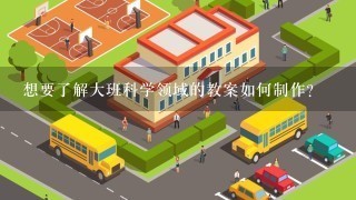 想要了解大班科学领域的教案如何制作