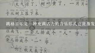 跳格音乐是一种充满活力的音乐形式它能激发人们的活力和热情请问如何用跳格音乐教案帮助学生提高学习效率和兴趣?